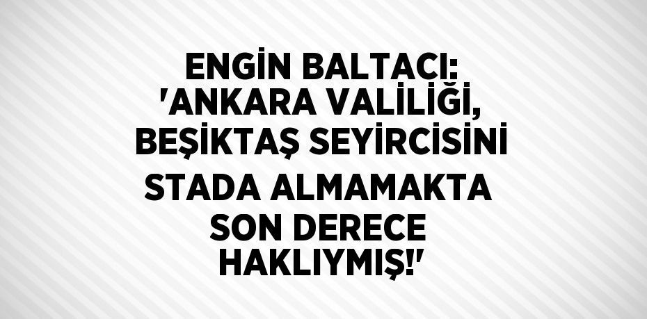 ENGİN BALTACI: 'ANKARA VALİLİĞİ, BEŞİKTAŞ SEYİRCİSİNİ STADA ALMAMAKTA SON DERECE HAKLIYMIŞ!'