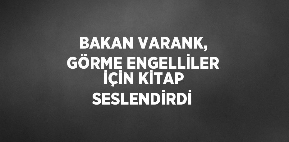 BAKAN VARANK, GÖRME ENGELLİLER İÇİN KİTAP SESLENDİRDİ