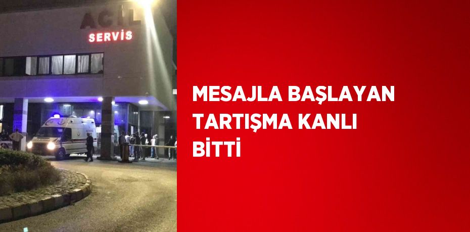 MESAJLA BAŞLAYAN TARTIŞMA KANLI BİTTİ