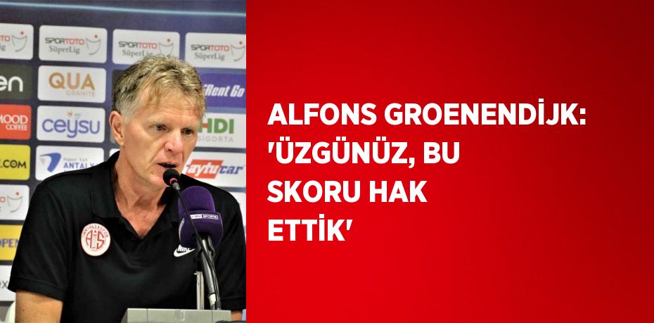 ALFONS GROENENDİJK: 'ÜZGÜNÜZ, BU SKORU HAK ETTİK'