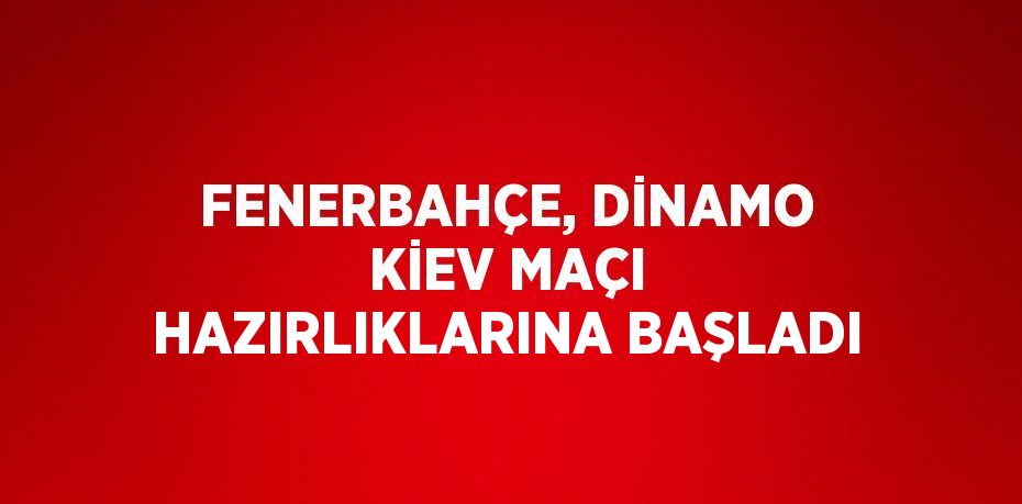 FENERBAHÇE, DİNAMO KİEV MAÇI HAZIRLIKLARINA BAŞLADI