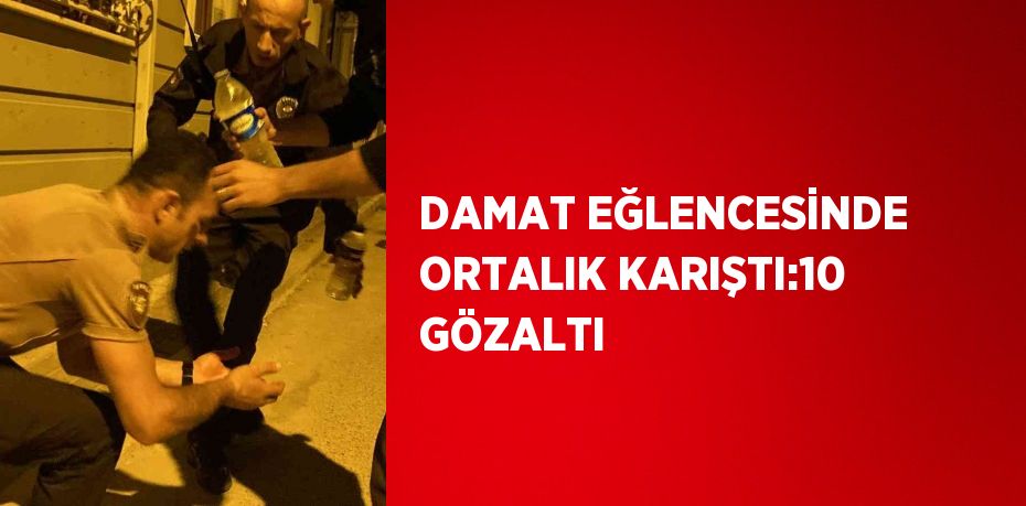 DAMAT EĞLENCESİNDE ORTALIK KARIŞTI:10 GÖZALTI