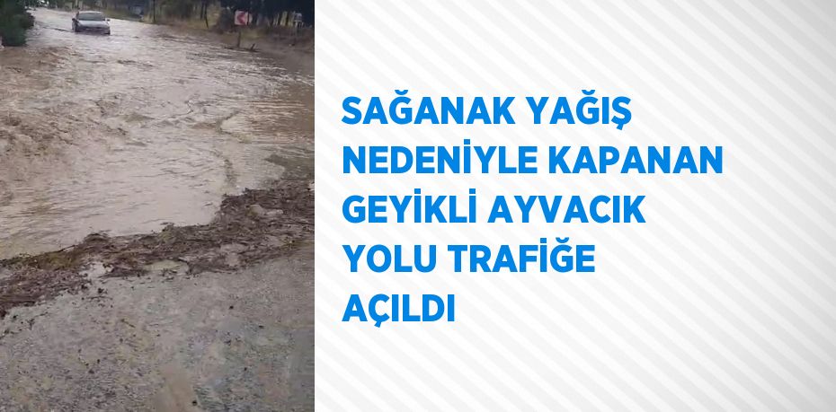 SAĞANAK YAĞIŞ NEDENİYLE KAPANAN GEYİKLİ AYVACIK YOLU TRAFİĞE AÇILDI