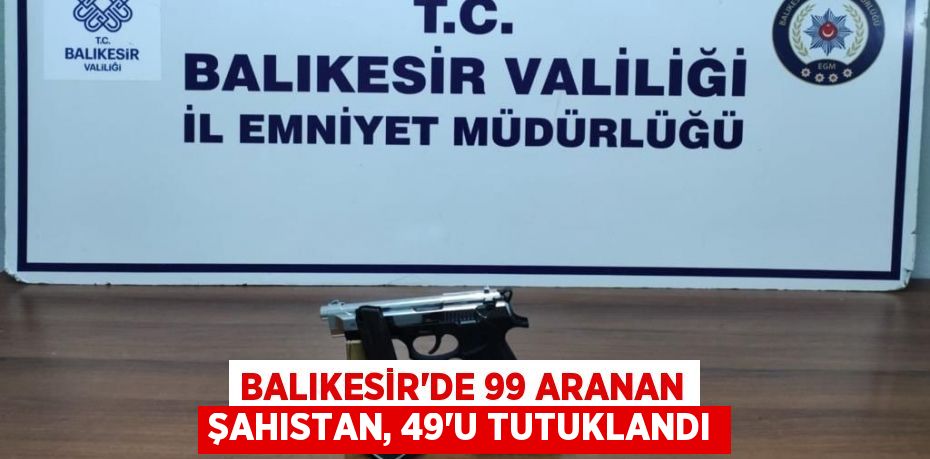 Balıkesir'de 99 aranan şahıstan, 49'u tutuklandı