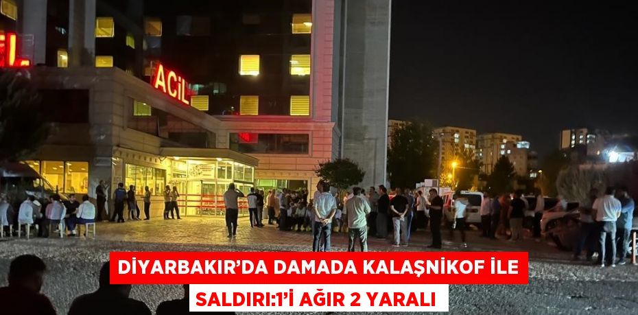 DİYARBAKIR’DA DAMADA KALAŞNİKOF İLE SALDIRI:1’İ AĞIR 2 YARALI