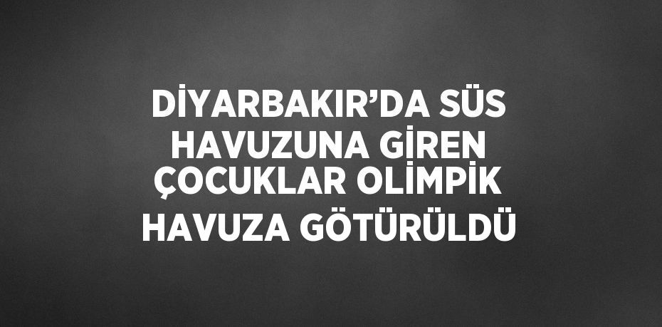 DİYARBAKIR’DA SÜS HAVUZUNA GİREN ÇOCUKLAR OLİMPİK HAVUZA GÖTÜRÜLDÜ