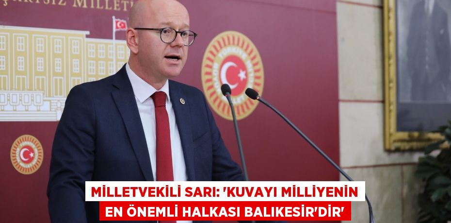 MİLLETVEKİLİ SARI: “KUVAYI MİLLİYENİN EN ÖNEMLİ HALKASI BALIKESİR’DİR”