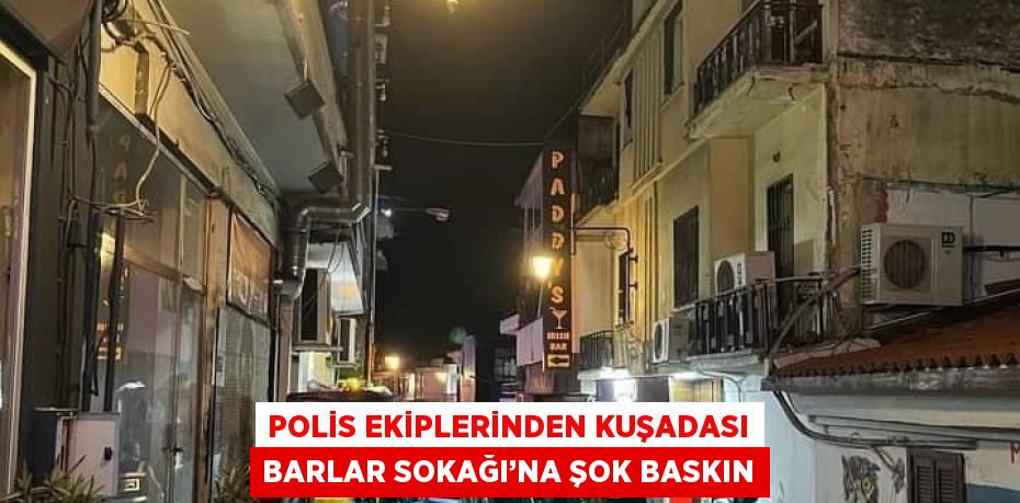 POLİS EKİPLERİNDEN KUŞADASI BARLAR SOKAĞI’NA ŞOK BASKIN