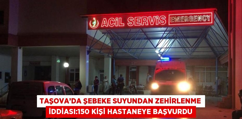 TAŞOVA’DA ŞEBEKE SUYUNDAN ZEHİRLENME İDDİASI:150 KİŞİ HASTANEYE BAŞVURDU