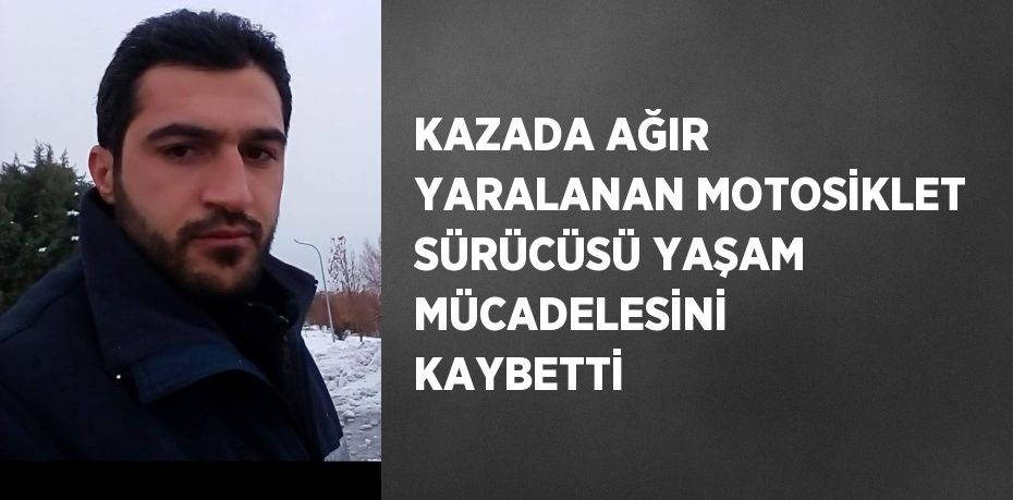 KAZADA AĞIR YARALANAN MOTOSİKLET SÜRÜCÜSÜ YAŞAM MÜCADELESİNİ KAYBETTİ