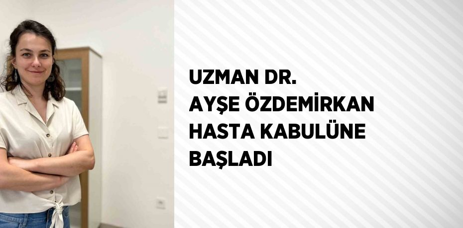 UZMAN DR. AYŞE ÖZDEMİRKAN HASTA KABULÜNE BAŞLADI