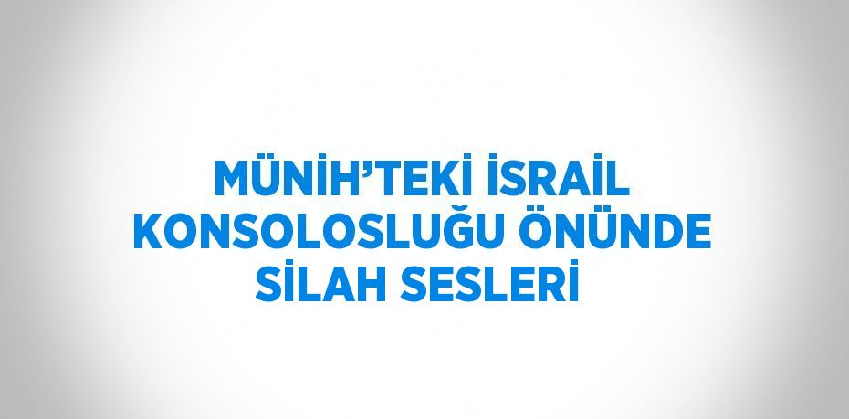 MÜNİH’TEKİ İSRAİL KONSOLOSLUĞU ÖNÜNDE SİLAH SESLERİ