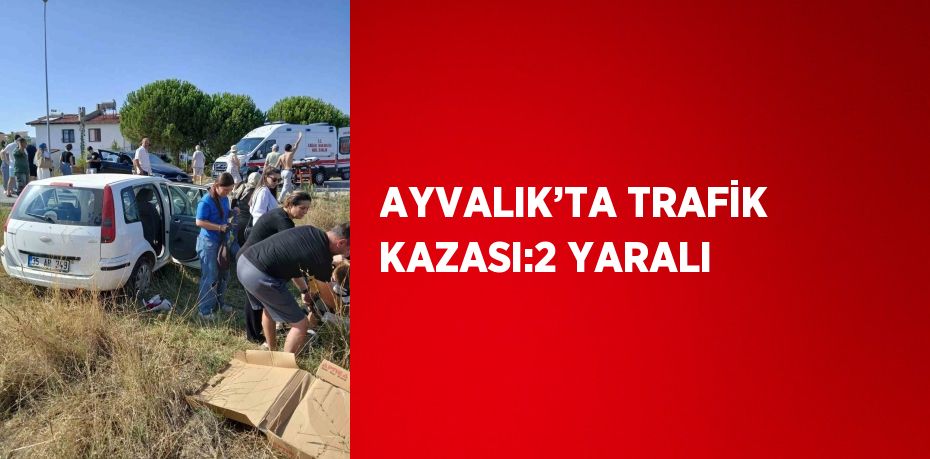 AYVALIK’TA TRAFİK KAZASI:2 YARALI