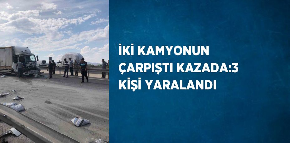 İKİ KAMYONUN ÇARPIŞTI KAZADA:3 KİŞİ YARALANDI