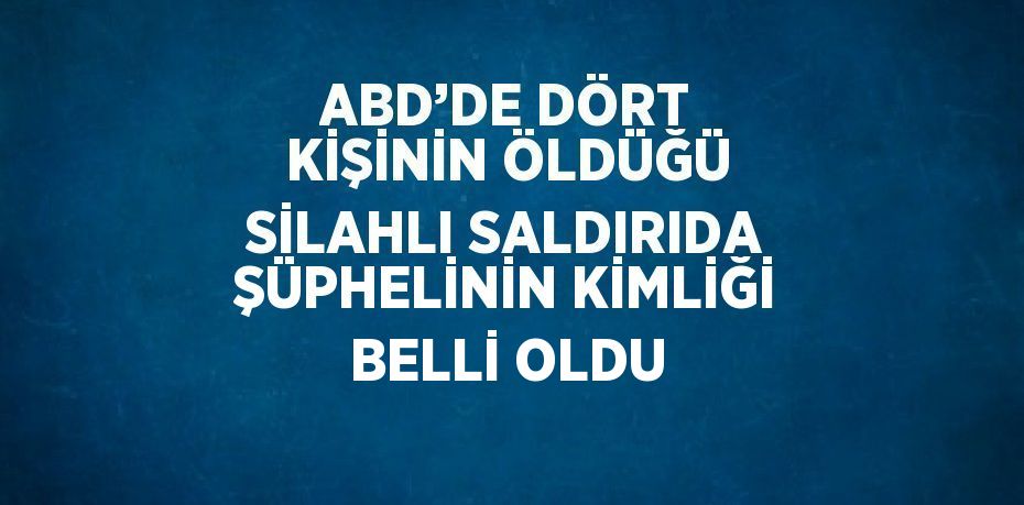 ABD’DE DÖRT KİŞİNİN ÖLDÜĞÜ SİLAHLI SALDIRIDA ŞÜPHELİNİN KİMLİĞİ BELLİ OLDU