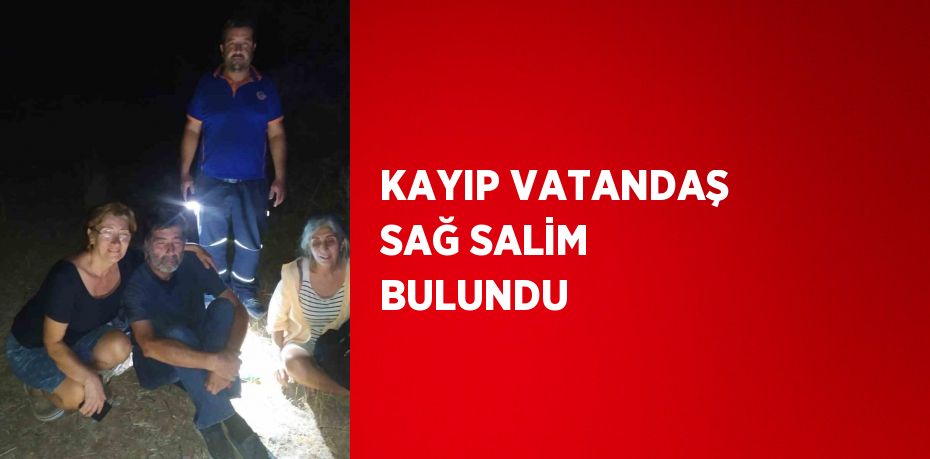 KAYIP VATANDAŞ SAĞ SALİM BULUNDU