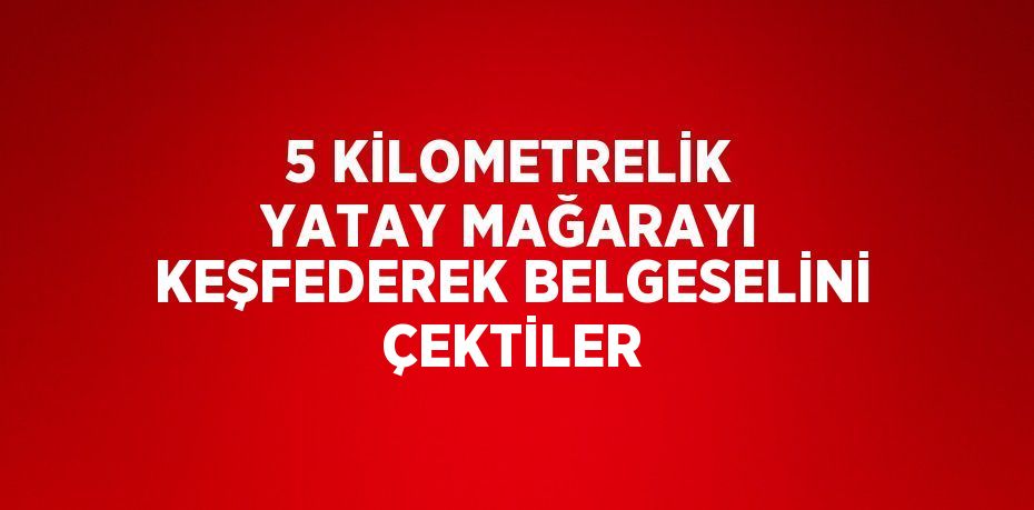 5 KİLOMETRELİK YATAY MAĞARAYI KEŞFEDEREK BELGESELİNİ ÇEKTİLER