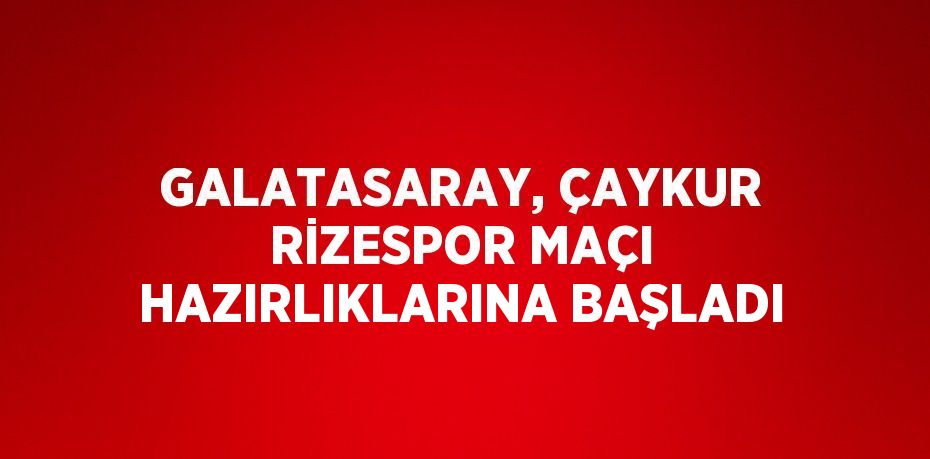 GALATASARAY, ÇAYKUR RİZESPOR MAÇI HAZIRLIKLARINA BAŞLADI