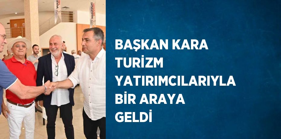 BAŞKAN KARA TURİZM YATIRIMCILARIYLA BİR ARAYA GELDİ