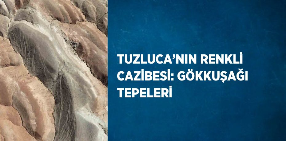 TUZLUCA’NIN RENKLİ CAZİBESİ: GÖKKUŞAĞI TEPELERİ