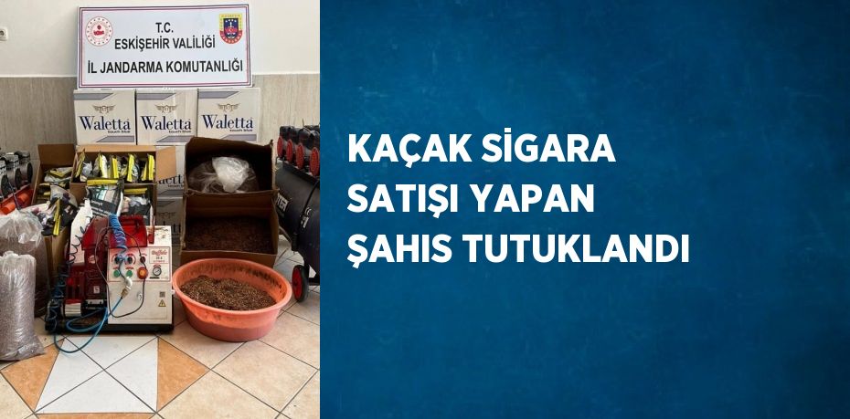 KAÇAK SİGARA SATIŞI YAPAN ŞAHIS TUTUKLANDI