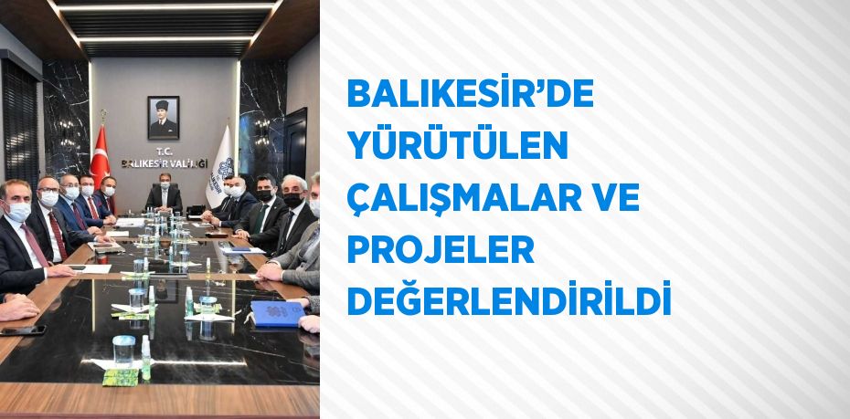 BALIKESİR’DE YÜRÜTÜLEN ÇALIŞMALAR VE PROJELER DEĞERLENDİRİLDİ