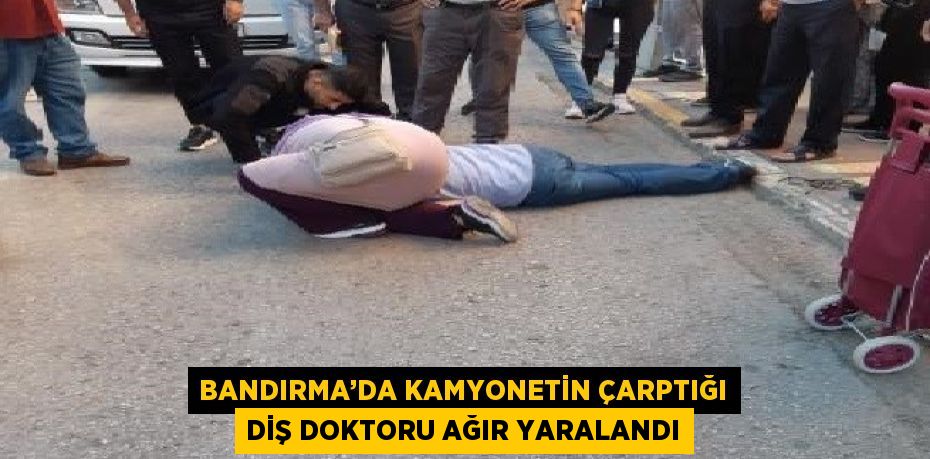 BANDIRMA’DA KAMYONETİN ÇARPTIĞI DİŞ DOKTORU AĞIR YARALANDI