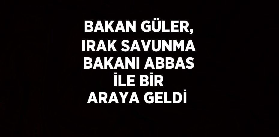 BAKAN GÜLER, IRAK SAVUNMA BAKANI ABBAS İLE BİR ARAYA GELDİ