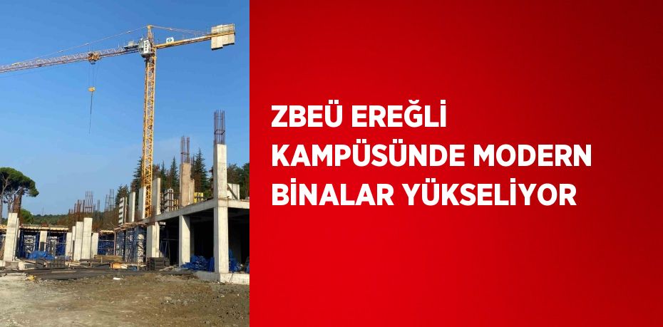 ZBEÜ EREĞLİ KAMPÜSÜNDE MODERN BİNALAR YÜKSELİYOR