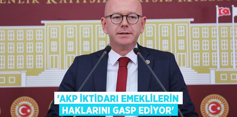 “AKP İKTİDARI EMEKLİLERİN HAKLARINI GASP EDİYOR”