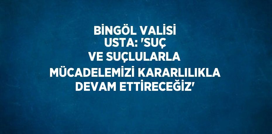 BİNGÖL VALİSİ USTA: 'SUÇ VE SUÇLULARLA MÜCADELEMİZİ KARARLILIKLA DEVAM ETTİRECEĞİZ'