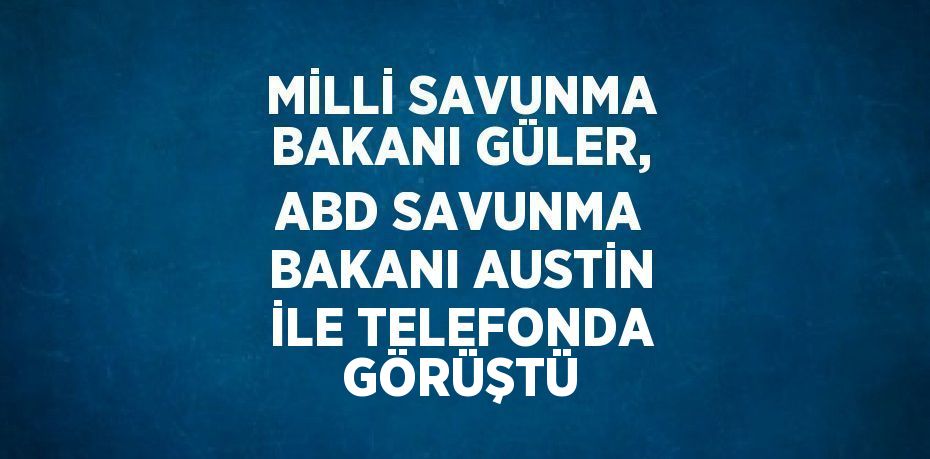 MİLLİ SAVUNMA BAKANI GÜLER, ABD SAVUNMA BAKANI AUSTİN İLE TELEFONDA GÖRÜŞTÜ