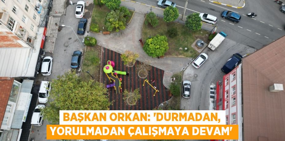 BAŞKAN ORKAN: “DURMADAN, YORULMADAN ÇALIŞMAYA DEVAM”