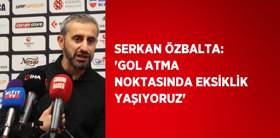 SERKAN ÖZBALTA: 'GOL ATMA NOKTASINDA EKSİKLİK YAŞIYORUZ'