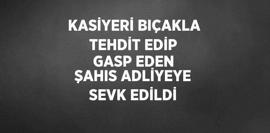 KASİYERİ BIÇAKLA TEHDİT EDİP GASP EDEN ŞAHIS ADLİYEYE SEVK EDİLDİ