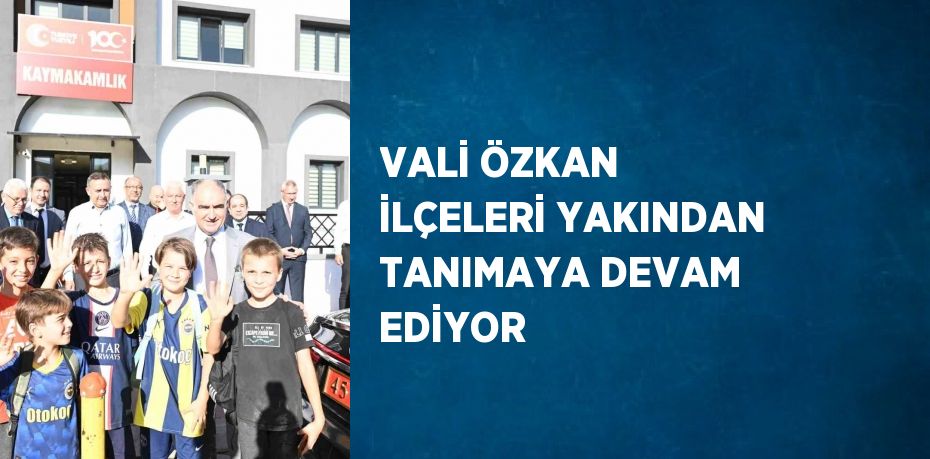 VALİ ÖZKAN İLÇELERİ YAKINDAN TANIMAYA DEVAM EDİYOR