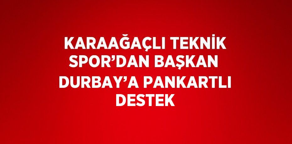 KARAAĞAÇLI TEKNİK SPOR’DAN BAŞKAN DURBAY’A PANKARTLI DESTEK