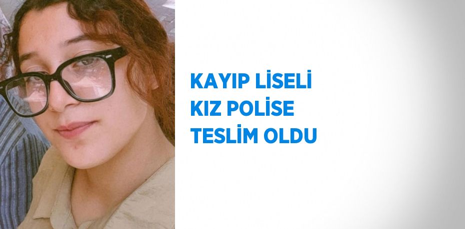 KAYIP LİSELİ KIZ POLİSE TESLİM OLDU