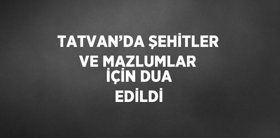 TATVAN’DA ŞEHİTLER VE MAZLUMLAR İÇİN DUA EDİLDİ