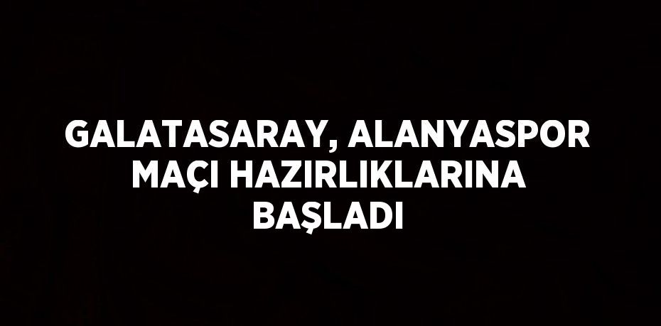 GALATASARAY, ALANYASPOR MAÇI HAZIRLIKLARINA BAŞLADI