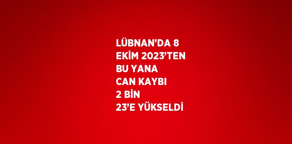 LÜBNAN’DA 8 EKİM 2023’TEN BU YANA CAN KAYBI 2 BİN 23’E YÜKSELDİ