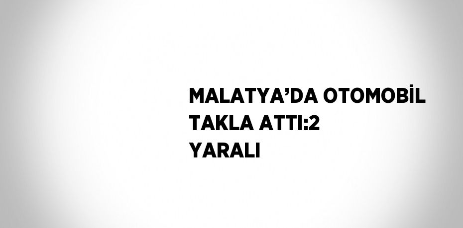 MALATYA’DA OTOMOBİL TAKLA ATTI:2 YARALI