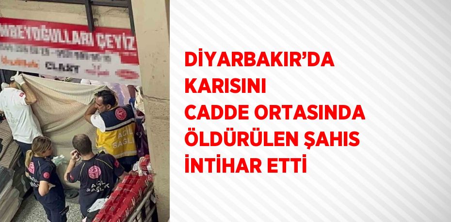 DİYARBAKIR’DA KARISINI CADDE ORTASINDA ÖLDÜRÜLEN ŞAHIS İNTİHAR ETTİ