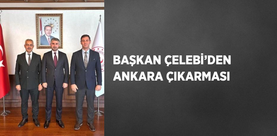 BAŞKAN ÇELEBİ’DEN ANKARA ÇIKARMASI