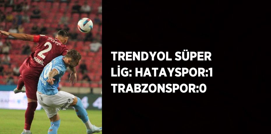 TRENDYOL SÜPER LİG: HATAYSPOR:1 TRABZONSPOR:0