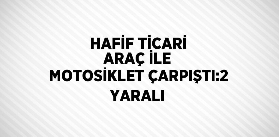 HAFİF TİCARİ ARAÇ İLE MOTOSİKLET ÇARPIŞTI:2 YARALI