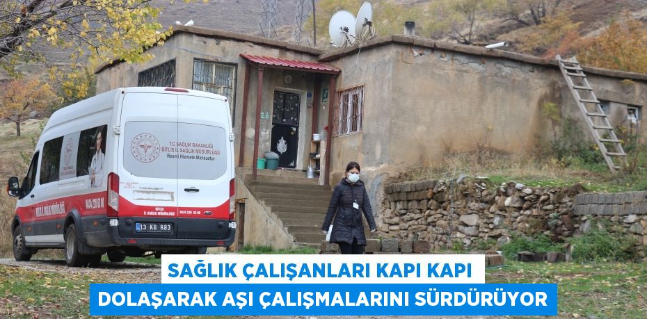 Sağlık çalışanları kapı kapı dolaşarak aşı çalışmalarını sürdürüyor