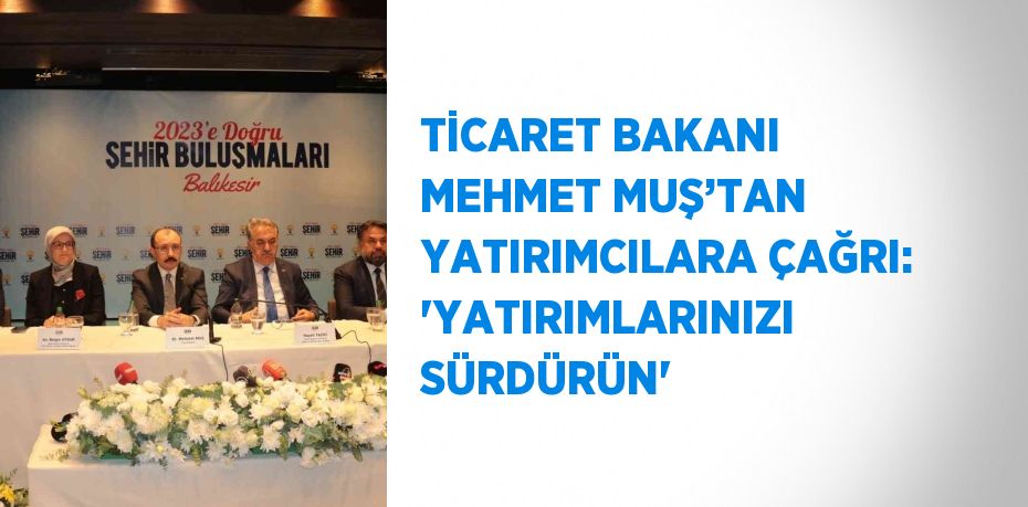 TİCARET BAKANI MEHMET MUŞ’TAN YATIRIMCILARA ÇAĞRI: 'YATIRIMLARINIZI SÜRDÜRÜN'