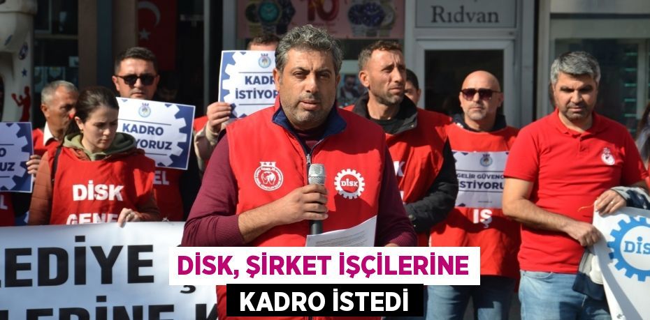 DİSK, ŞİRKET İŞÇİLERİNE  KADRO İSTEDİ