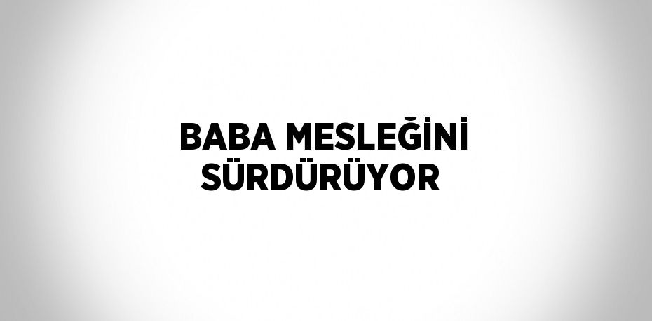 BABA MESLEĞİNİ SÜRDÜRÜYOR